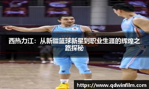 西热力江：从新疆篮球新星到职业生涯的辉煌之路探秘